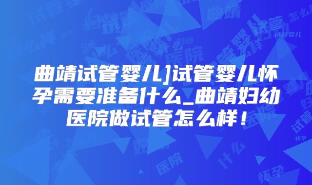 曲靖试管婴儿]试管婴儿怀孕需要准备什么_曲靖妇幼医院做试管怎么样！