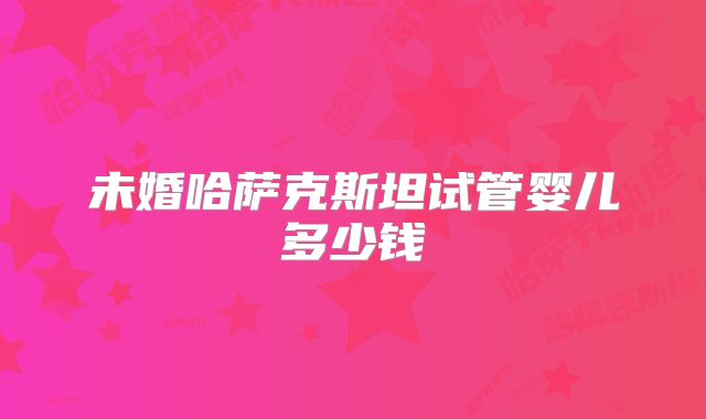 未婚哈萨克斯坦试管婴儿多少钱