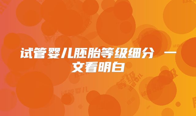 试管婴儿胚胎等级细分 一文看明白