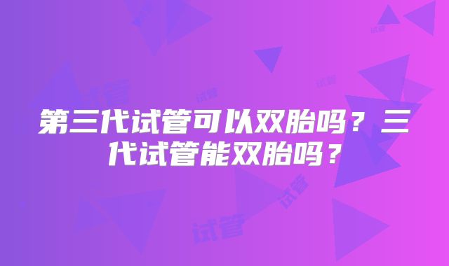 第三代试管可以双胎吗？三代试管能双胎吗？