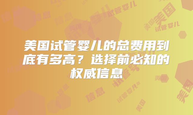 美国试管婴儿的总费用到底有多高？选择前必知的权威信息
