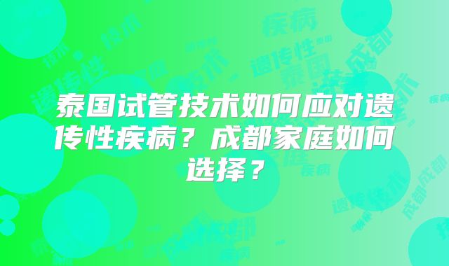 泰国试管技术如何应对遗传性疾病？成都家庭如何选择？