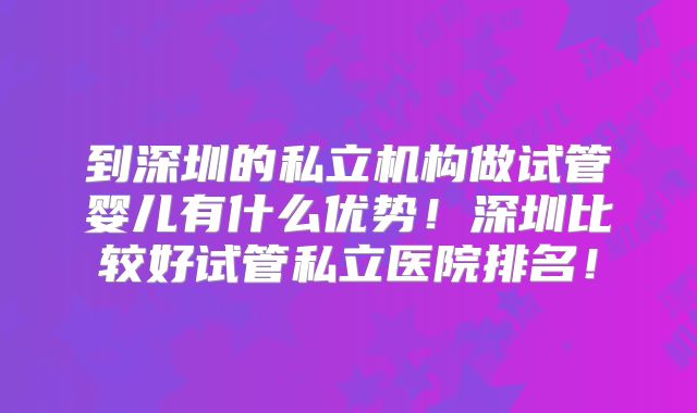 到深圳的私立机构做试管婴儿有什么优势！深圳比较好试管私立医院排名！