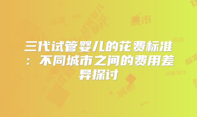 三代试管婴儿的花费标准：不同城市之间的费用差异探讨