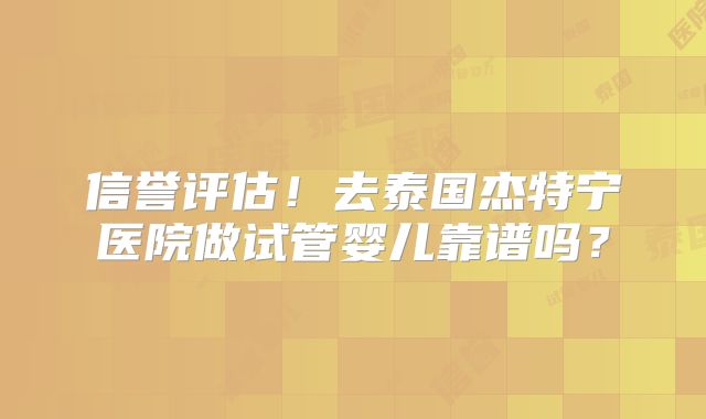 信誉评估!去泰国杰特宁医院做试管婴儿靠谱吗?