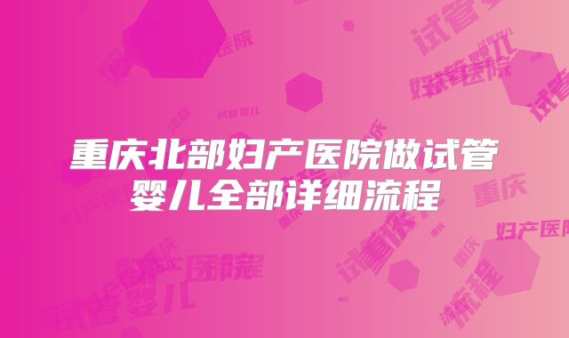 重庆北部妇产医院做试管婴儿全部详细流程
