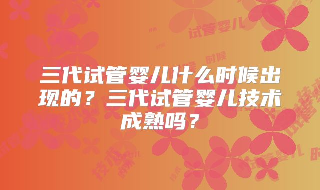 三代试管婴儿什么时候出现的？三代试管婴儿技术成熟吗？
