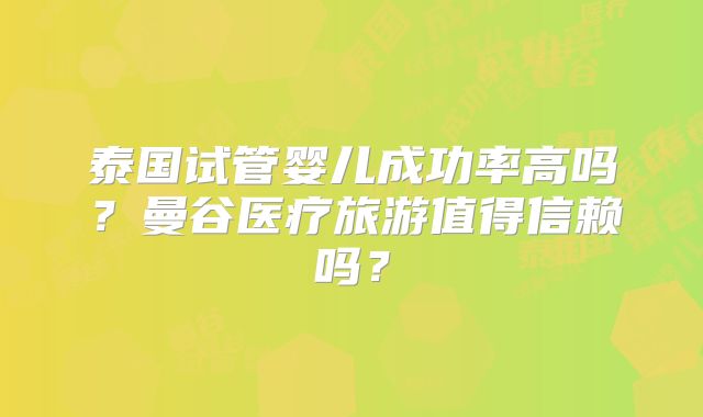 泰国试管婴儿成功率高吗？曼谷医疗旅游值得信赖吗？
