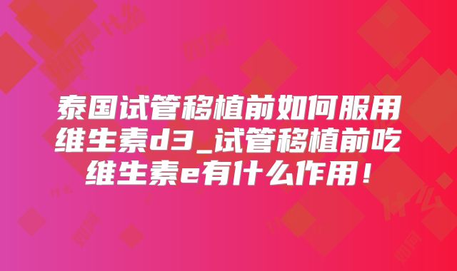 泰国试管移植前如何服用维生素d3_试管移植前吃维生素e有什么作用！