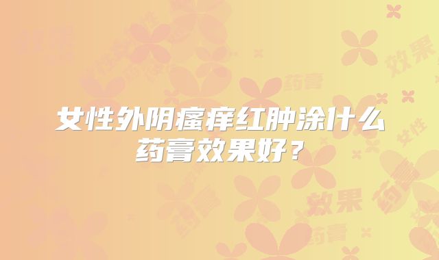 女性外阴瘙痒红肿涂什么药膏效果好？