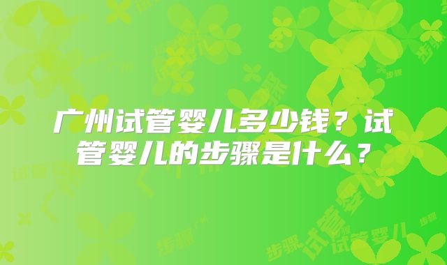广州试管婴儿多少钱？试管婴儿的步骤是什么？