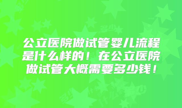 公立医院做试管婴儿流程是什么样的!在公立医院做试管大概需要多少钱!