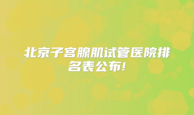 北京子宫腺肌试管医院排名表公布!