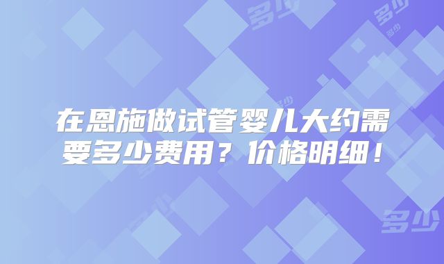 在恩施做试管婴儿大约需要多少费用？价格明细！