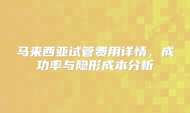 马来西亚试管费用详情，成功率与隐形成本分析