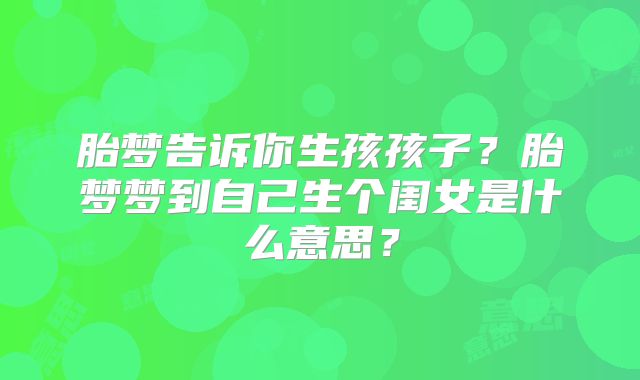 胎梦告诉你生孩孩子?胎梦梦到自己生个闺女是什么意思?