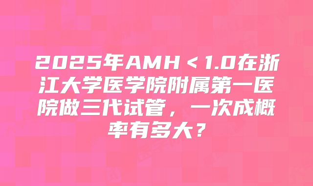 2025年AMH＜1.0在浙江大学医学院附属第一医院做三代试管，一次成概率有多大？