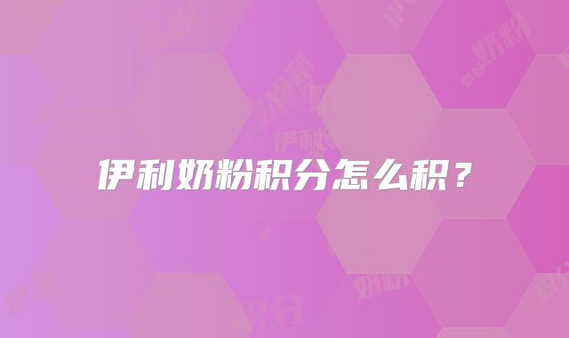 伊利奶粉积分怎么积？