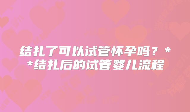 结扎了可以试管怀孕吗?**结扎后的试管婴儿流程