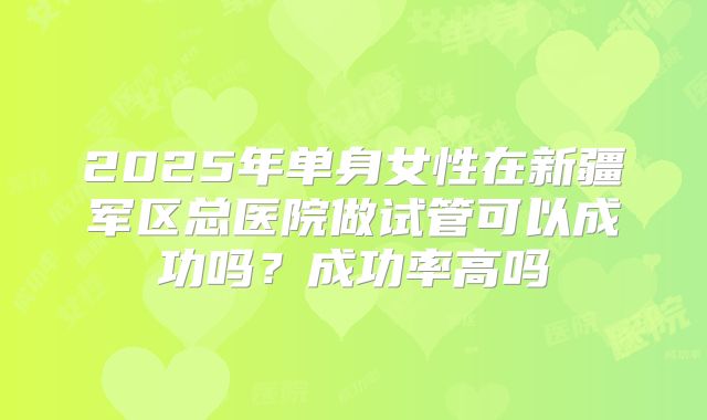 2025年单身女性在新疆军区总医院做试管可以成功吗?成功率高吗