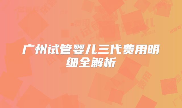 广州试管婴儿三代费用明细全解析