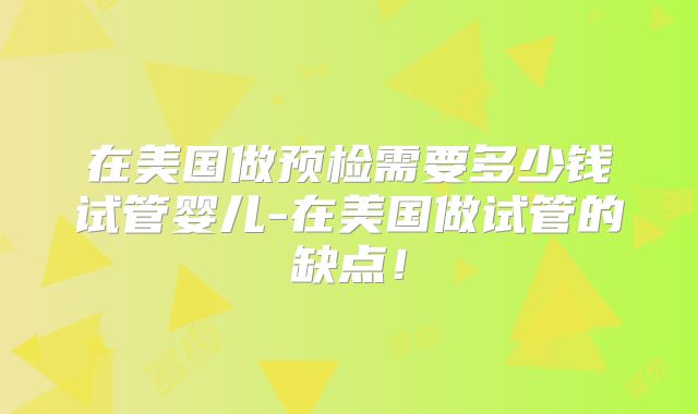 在美国做预检需要多少钱试管婴儿-在美国做试管的缺点！