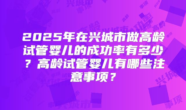 2025年在兴城市做高龄试管婴儿的成功率有多少？高龄试管婴儿有哪些注意事项？
