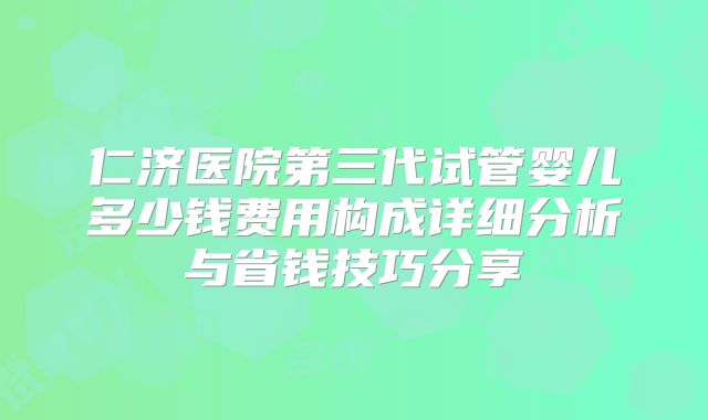 仁济医院第三代试管婴儿多少钱费用构成详细分析与省钱技巧分享