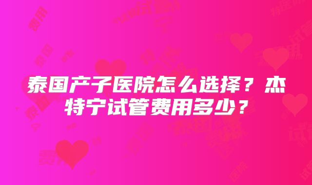 泰国产子医院怎么选择?杰特宁试管费用多少?