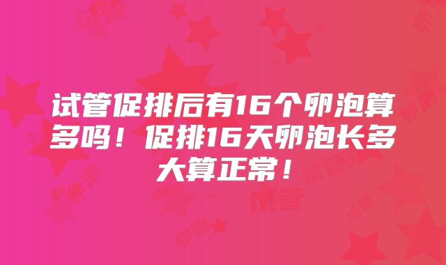 试管促排后有16个卵泡算多吗！促排16天卵泡长多大算正常！