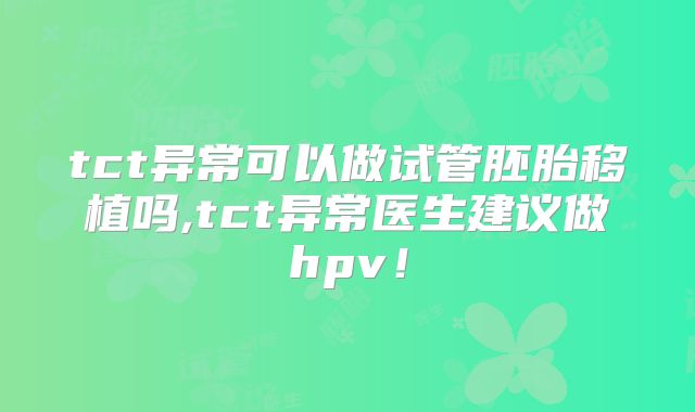tct异常可以做试管胚胎移植吗,tct异常医生建议做hpv！