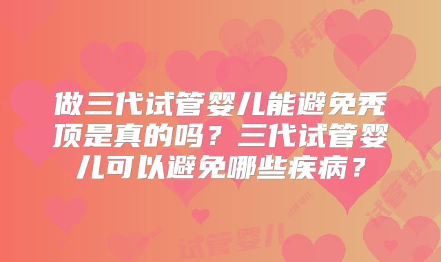 做三代试管婴儿能避免秃顶是真的吗？三代试管婴儿可以避免哪些疾病？