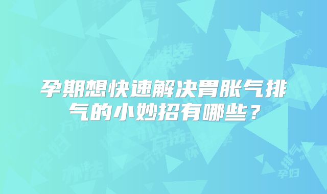 孕期想快速解决胃胀气排气的小妙招有哪些？