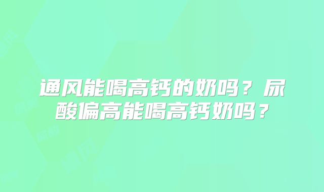 通风能喝高钙的奶吗?尿酸偏高能喝高钙奶吗?