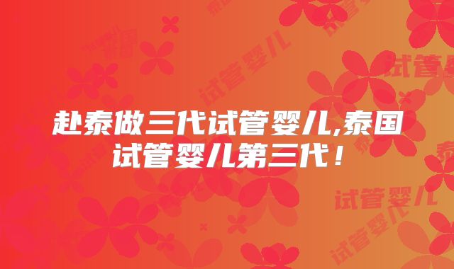 赴泰做三代试管婴儿,泰国试管婴儿第三代！