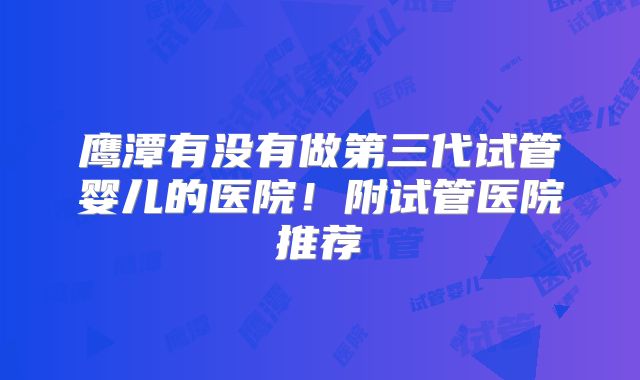 鹰潭有没有做第三代试管婴儿的医院!附试管医院推荐