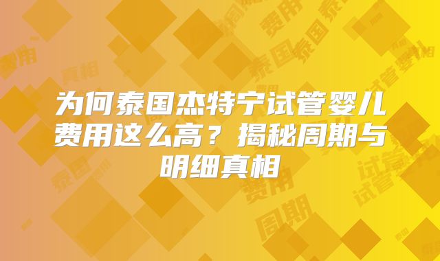 为何泰国杰特宁试管婴儿费用这么高？揭秘周期与明细真相