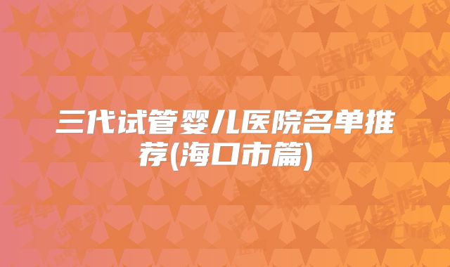 三代试管婴儿医院名单推荐(海口市篇)