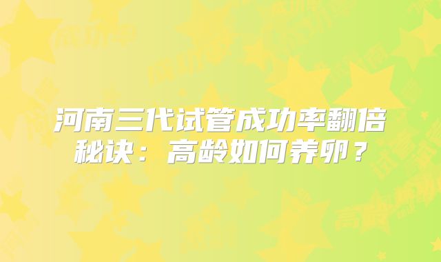 河南三代试管成功率翻倍秘诀：高龄如何养卵？