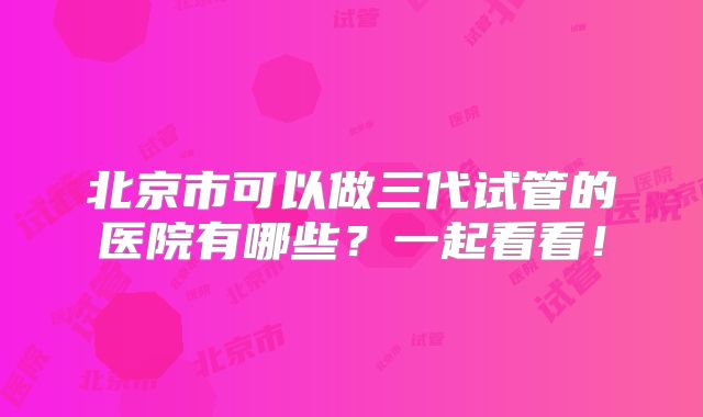 北京市可以做三代试管的医院有哪些？一起看看！