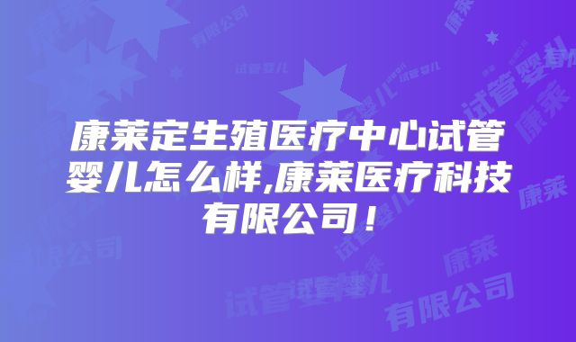 康莱定生殖医疗中心试管婴儿怎么样,康莱医疗科技有限公司！