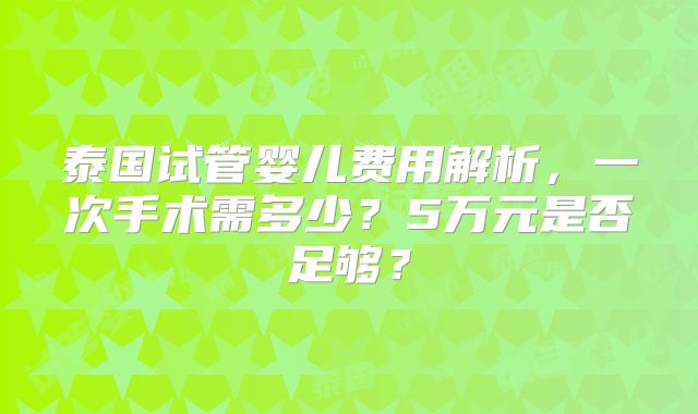 泰国试管婴儿费用解析，一次手术需多少？5万元是否足够？