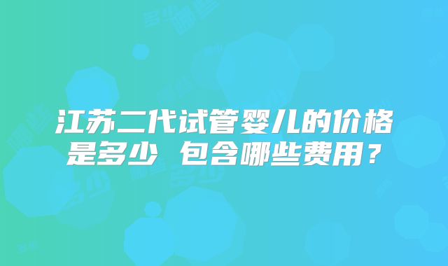 江苏二代试管婴儿的价格是多少 包含哪些费用？