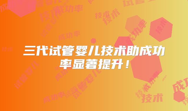 三代试管婴儿技术助成功率显著提升!