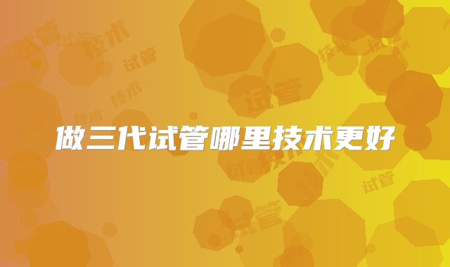 做三代试管哪里技术更好