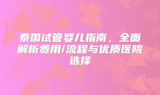 泰国试管婴儿指南，全面解析费用/流程与优质医院选择