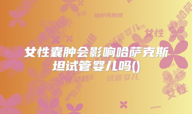 女性囊肿会影响哈萨克斯坦试管婴儿吗()