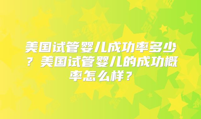 美国试管婴儿成功率多少？美国试管婴儿的成功概率怎么样？