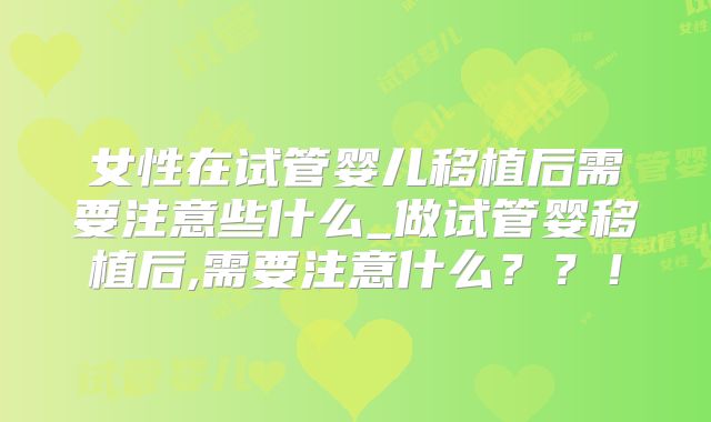女性在试管婴儿移植后需要注意些什么_做试管婴移植后,需要注意什么？？！