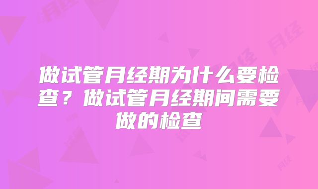 做试管月经期为什么要检查？做试管月经期间需要做的检查